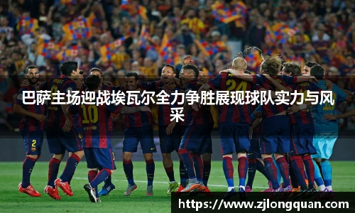 巴萨主场迎战埃瓦尔全力争胜展现球队实力与风采